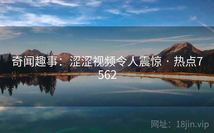 奇闻趣事：涩涩视频令人震惊 · 热点7562