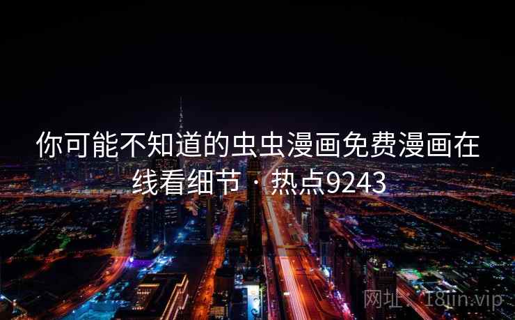 你可能不知道的虫虫漫画免费漫画在线看细节 · 热点9243 你可能不知道的虫虫漫画免费漫画在线看细节 · 热点9243