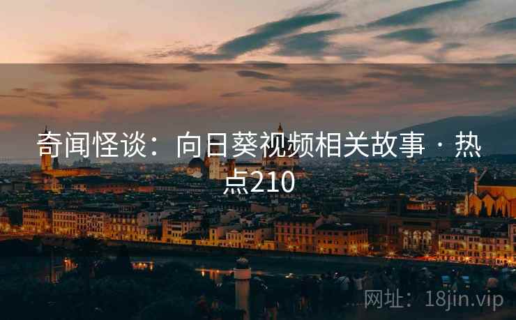 奇闻怪谈：向日葵视频相关故事 · 热点210