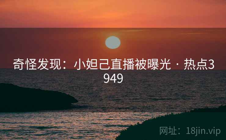 奇怪发现:小妲己直播被曝光 · 热点3949 奇怪发现:小妲己直播被曝光 · 热点3949
