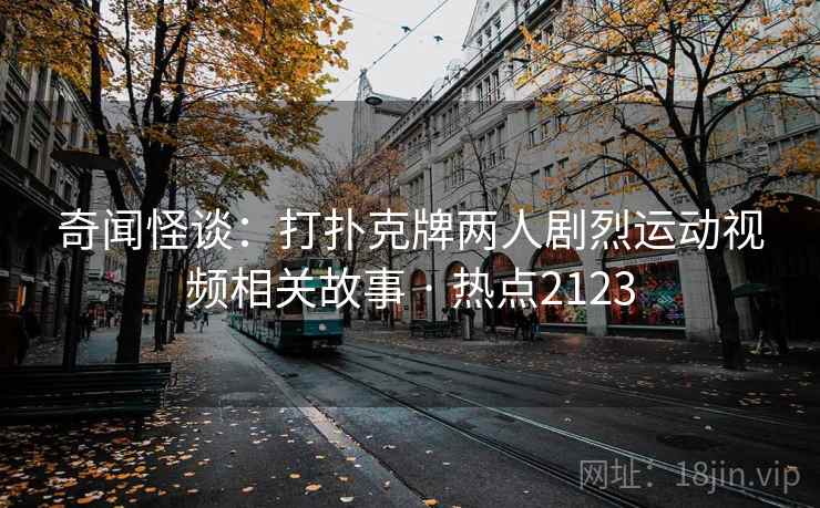 奇闻怪谈：打扑克牌两人剧烈运动视频相关故事 · 热点2123