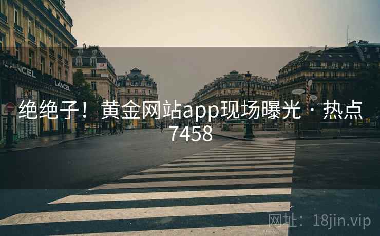 绝绝子!黄金网站app现场曝光 · 热点7458 绝绝子!黄金网站app现场曝光 · 热点7458