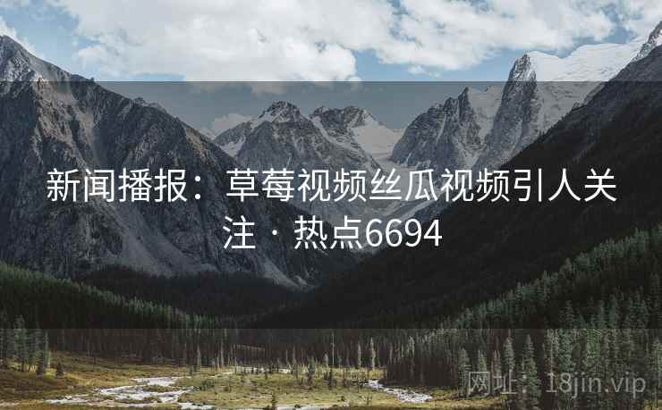 新闻播报:草莓视频丝瓜视频引人关注 · 热点6694 新闻播报:草莓视频丝瓜视频引人关注 · 热点6694