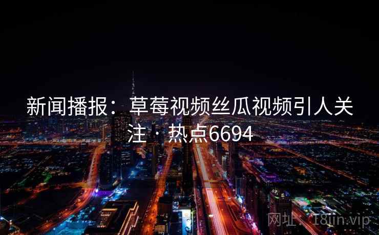 新闻播报:草莓视频丝瓜视频引人关注 · 热点6694 新闻播报:草莓视频丝瓜视频引人关注 · 热点6694