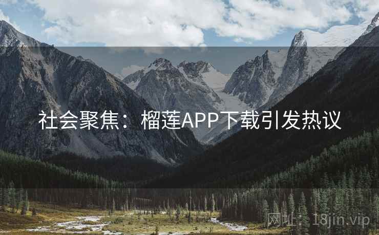 社会聚焦:榴莲APP下载引发热议 社会聚焦:榴莲APP下载引发热议