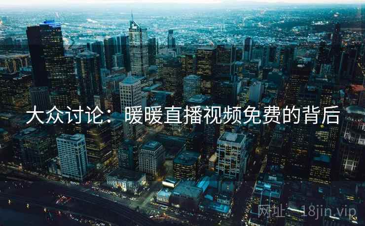 大众讨论:暖暖直播视频免费的背后 大众讨论:暖暖直播视频免费的背后