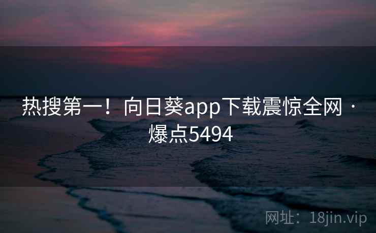 热搜第一!向日葵app下载震惊全网 · 爆点5494 热搜第一!向日葵app下载震惊全网 · 爆点5494