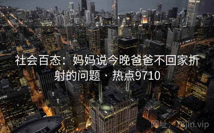 社会百态:妈妈说今晚爸爸不回家折射的问题 · 热点9710 社会百态:妈妈说今晚爸爸不回家折射的问题 · 热点9710