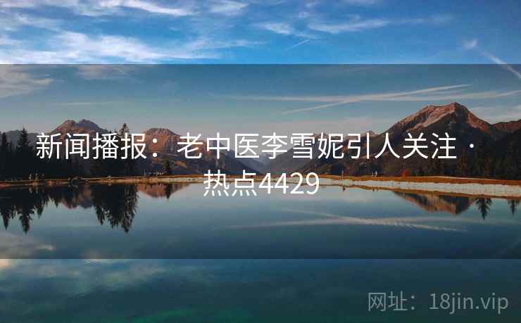 新闻播报:老中医李雪妮引人关注 · 热点4429 新闻播报:老中医李雪妮引人关注 · 热点4429