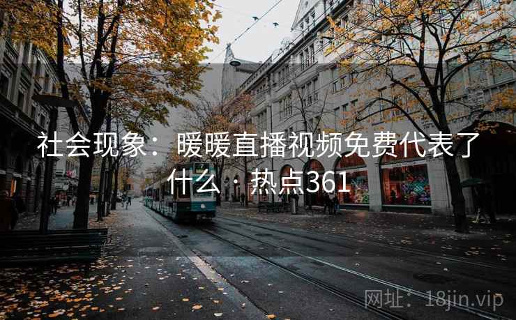 社会现象:暖暖直播视频免费代表了什么 · 热点361 社会现象:暖暖直播视频免费代表了什么 · 热点361