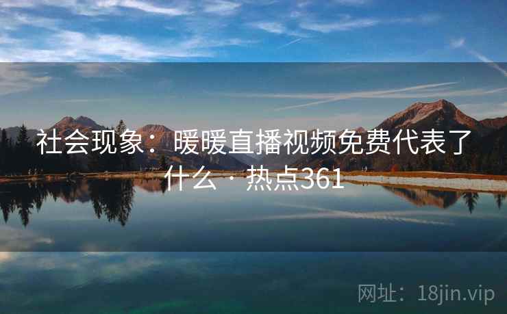 社会现象:暖暖直播视频免费代表了什么 · 热点361 社会现象:暖暖直播视频免费代表了什么 · 热点361