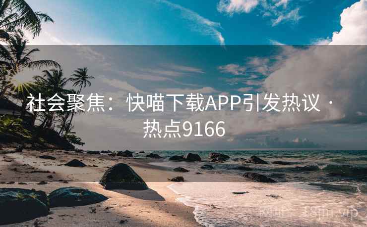 社会聚焦：快喵下载APP引发热议 · 热点9166