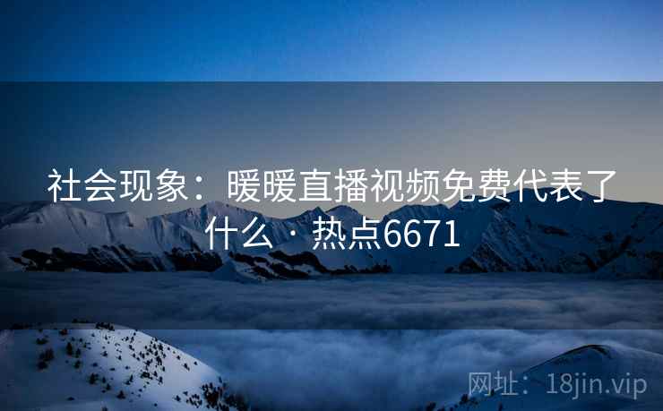 社会现象:暖暖直播视频免费代表了什么 · 热点6671 社会现象:暖暖直播视频免费代表了什么 · 热点6671