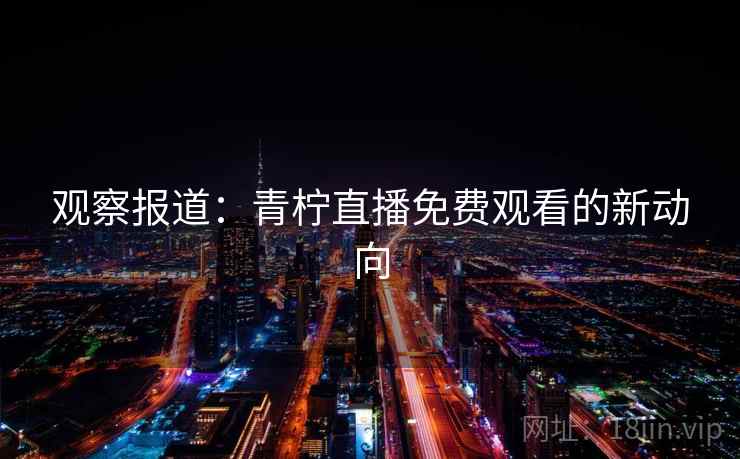 观察报道：青柠直播免费观看的新动向