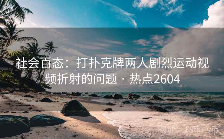 社会百态:打扑克牌两人剧烈运动视频折射的问题 · 热点2604 社会百态:打扑克牌两人剧烈运动视频折射的问题 · 热点2604