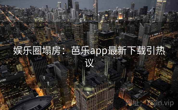 娱乐圈塌房：芭乐app最新下载引热议