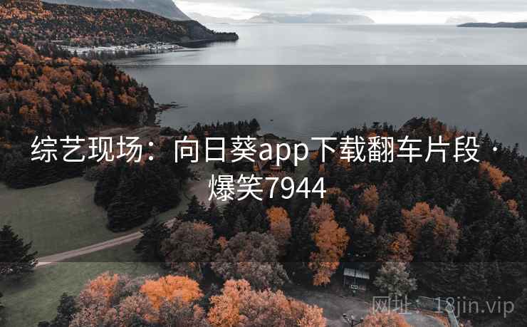 综艺现场:向日葵app下载翻车片段 · 爆笑7944 综艺现场:向日葵app下载翻车片段 · 爆笑7944