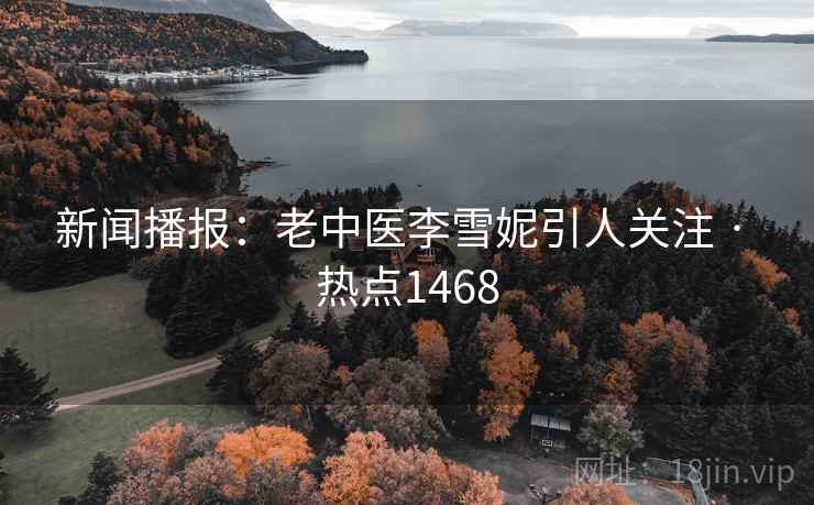 新闻播报:老中医李雪妮引人关注 · 热点1468 新闻播报:老中医李雪妮引人关注 · 热点1468