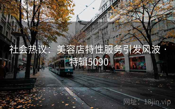社会热议:美容店特性服务引发风波 · 特辑5090 社会热议:美容店特性服务引发风波 · 特辑5090
