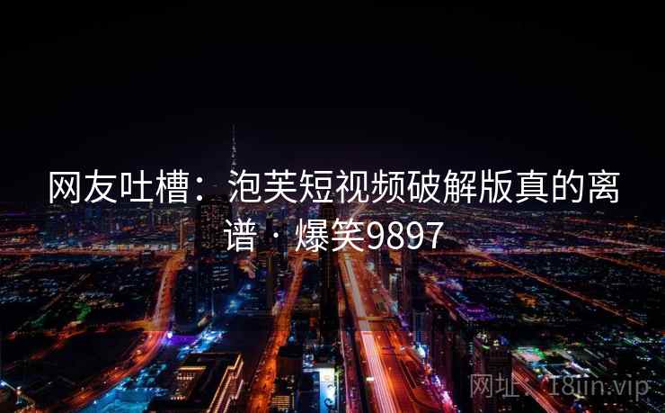 网友吐槽:泡芙短视频破解版真的离谱 · 爆笑9897 网友吐槽:泡芙短视频破解版真的离谱 · 爆笑9897