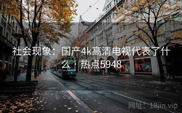社会现象:国产4k高清电视代表了什么 · 热点5948 社会现象:国产4k高清电视代表了什么 · 热点5948