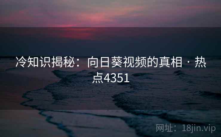 冷知识揭秘:向日葵视频的真相 · 热点4351 冷知识揭秘:向日葵视频的真相 · 热点4351