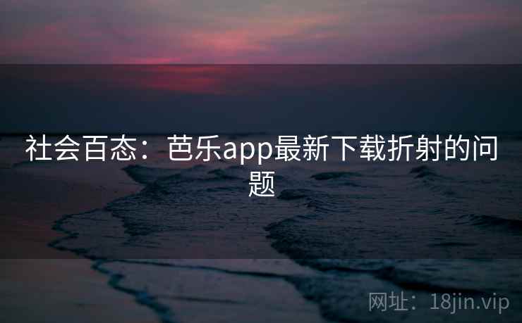 社会百态:芭乐app最新下载折射的问题 社会百态:芭乐app最新下载折射的问题