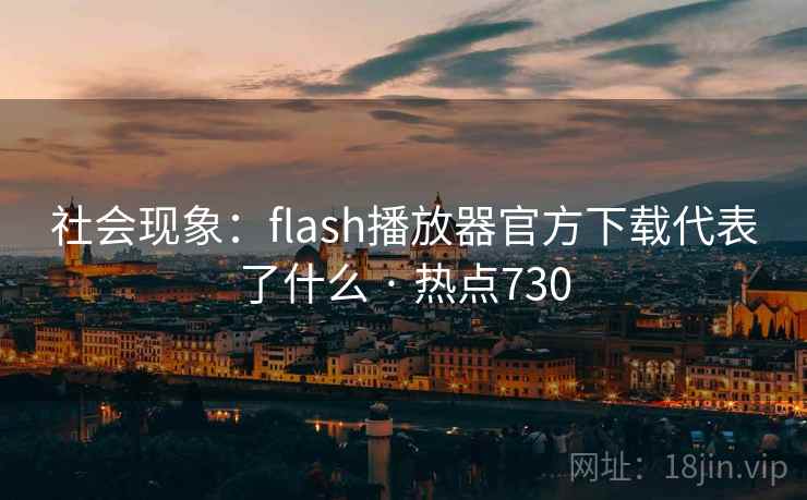 社会现象:flash播放器官方下载代表了什么 · 热点730 社会现象:flash播放器官方下载代表了什么 · 热点730