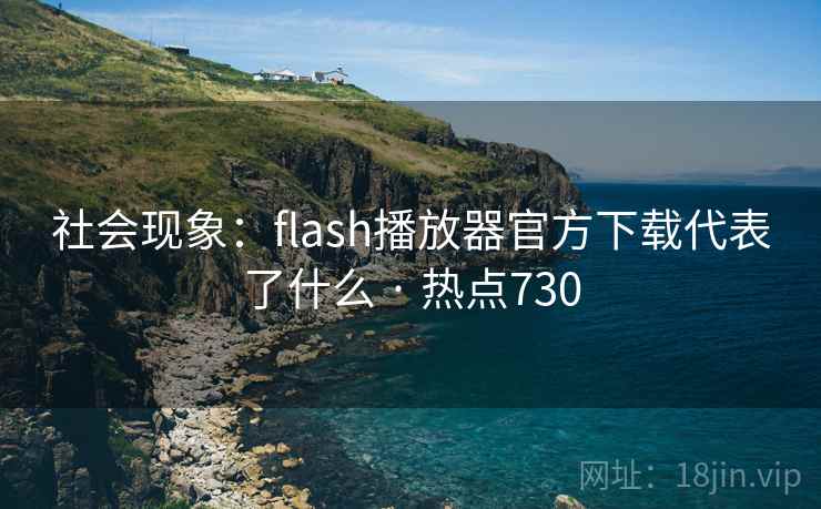社会现象:flash播放器官方下载代表了什么 · 热点730 社会现象:flash播放器官方下载代表了什么 · 热点730