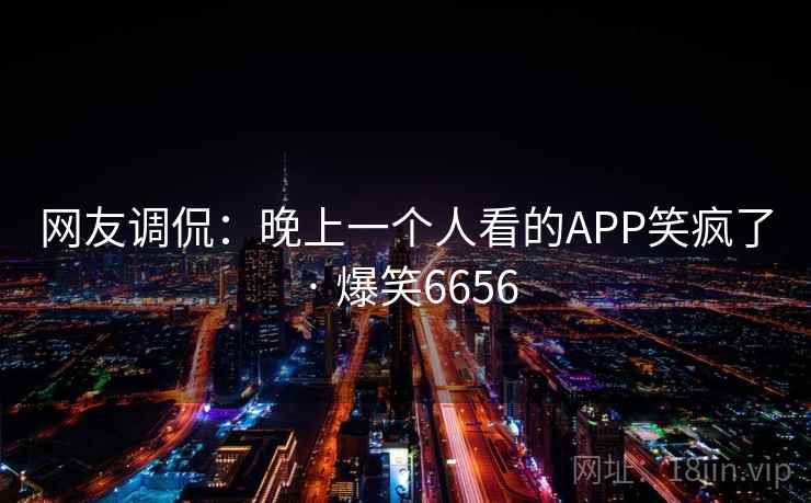 网友调侃:晚上一个人看的APP笑疯了 · 爆笑6656 网友调侃:晚上一个人看的APP笑疯了 · 爆笑6656