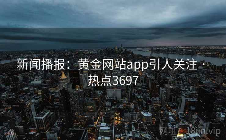 新闻播报:黄金网站app引人关注 · 热点3697 新闻播报:黄金网站app引人关注 · 热点3697